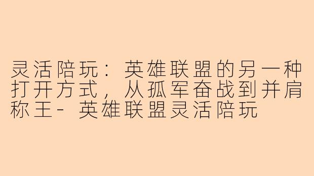 灵活陪玩：英雄联盟的另一种打开方式，从孤军奋战到并肩称王-英雄联盟灵活陪玩