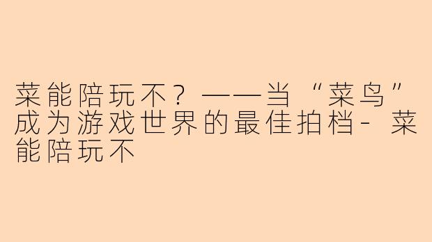 菜能陪玩不？——当“菜鸟”成为游戏世界的最佳拍档-菜能陪玩不