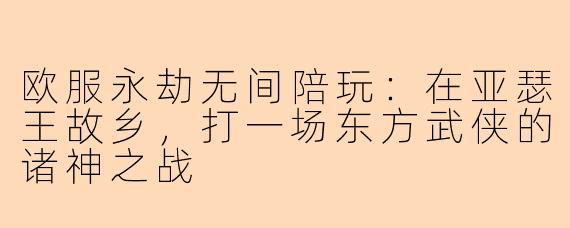 欧服永劫无间陪玩：在亚瑟王故乡，打一场东方武侠的诸神之战