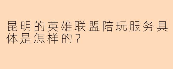 昆明的英雄联盟陪玩服务具体是怎样的？