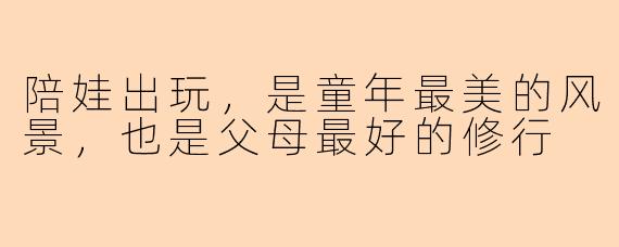 陪娃出玩，是童年最美的风景，也是父母最好的修行