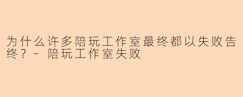 为什么许多陪玩工作室最终都以失败告终？-陪玩工作室失败