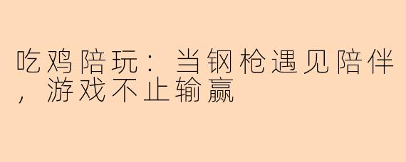 吃鸡陪玩：当钢枪遇见陪伴，游戏不止输赢