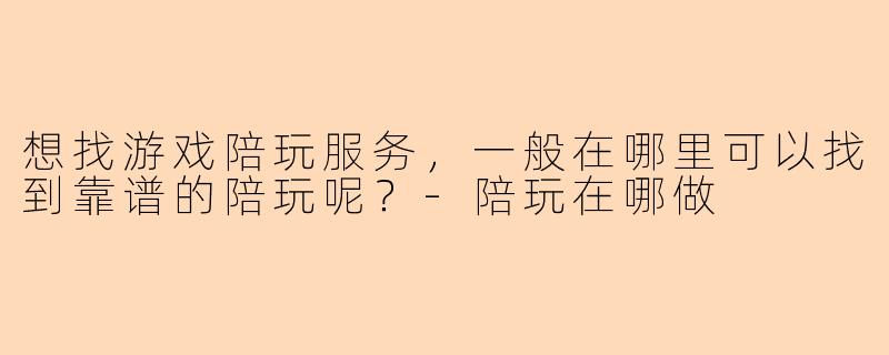 想找游戏陪玩服务，一般在哪里可以找到靠谱的陪玩呢？-陪玩在哪做