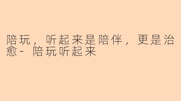 陪玩，听起来是陪伴，更是治愈-陪玩听起来