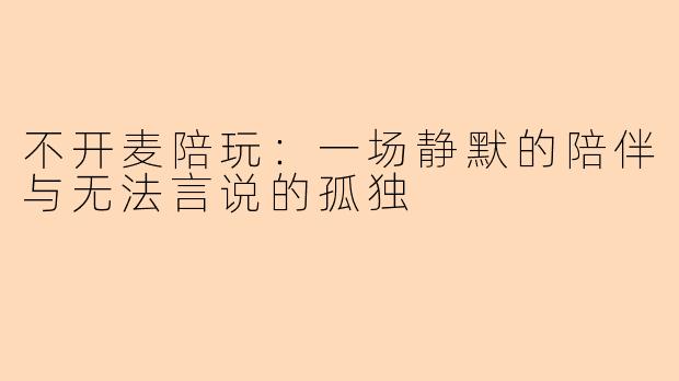 不开麦陪玩：一场静默的陪伴与无法言说的孤独