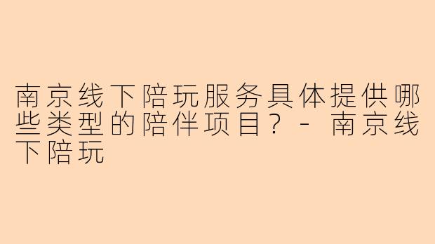 南京线下陪玩服务具体提供哪些类型的陪伴项目？