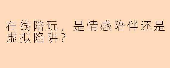 在线陪玩，是情感陪伴还是虚拟陷阱？