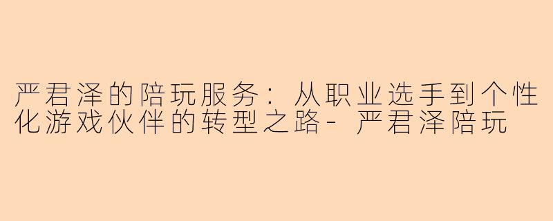 严君泽的陪玩服务：从职业选手到个性化游戏伙伴的转型之路-严君泽陪玩