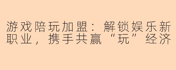游戏陪玩加盟：解锁娱乐新职业，携手共赢“玩”经济