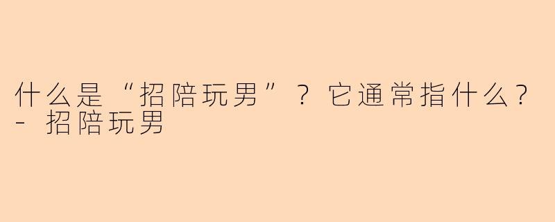 什么是“招陪玩男”？它通常指什么？-招陪玩男