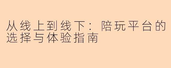 从线上到线下：陪玩平台的选择与体验指南
