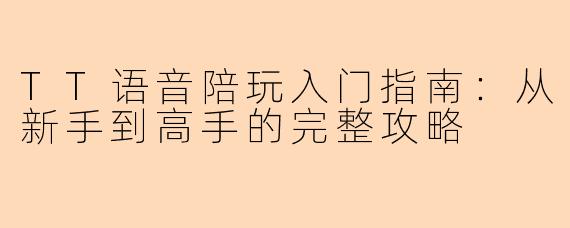 TT语音陪玩入门指南：从新手到高手的完整攻略