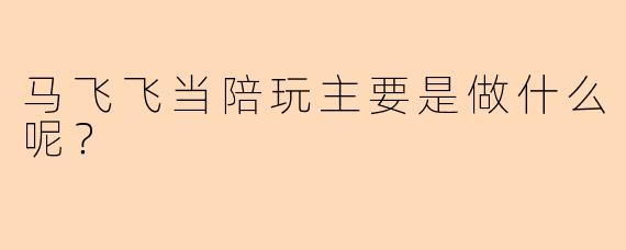 马飞飞当陪玩主要是做什么呢?