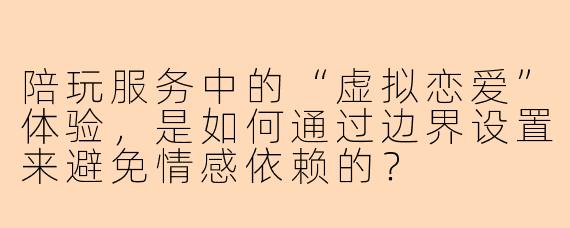 陪玩服务中的“虚拟恋爱”体验，是如何通过边界设置来避免情感依赖的？