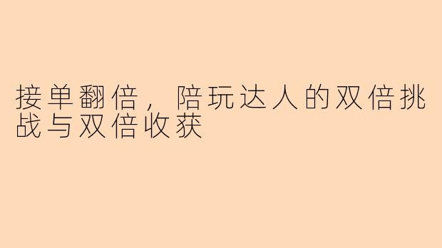 接单翻倍，陪玩达人的双倍挑战与双倍收获