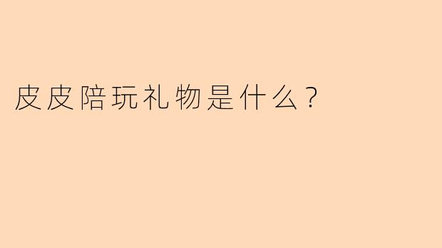 皮皮陪玩礼物是什么？