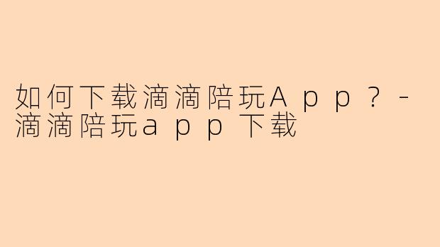 如何下载滴滴陪玩App？-滴滴陪玩app下载