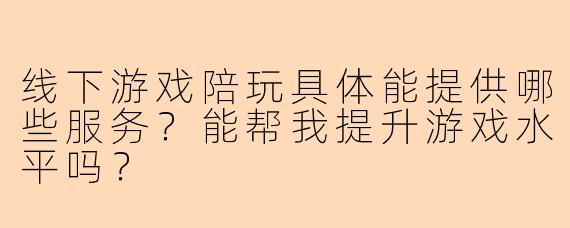 线下游戏陪玩具体能提供哪些服务？能帮我提升游戏水平吗？