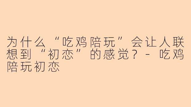 为什么“吃鸡陪玩”会让人联想到“初恋”的感觉？-吃鸡陪玩初恋