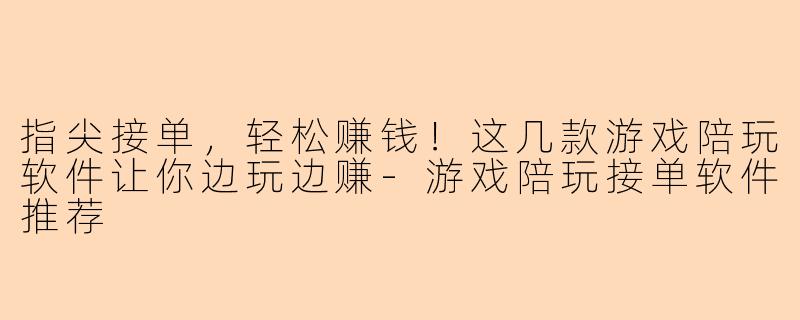 指尖接单，轻松赚钱！这几款游戏陪玩软件让你边玩边赚