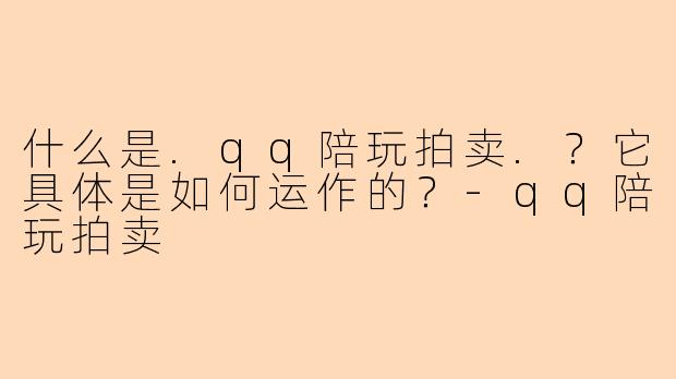 什么是.qq陪玩拍卖.？它具体是如何运作的？-qq陪玩拍卖