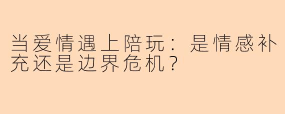 当爱情遇上陪玩：是情感补充还是边界危机？