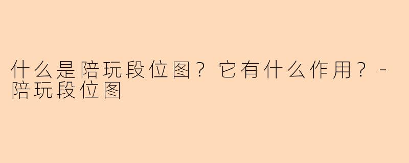 什么是陪玩段位图？它有什么作用？-陪玩段位图
