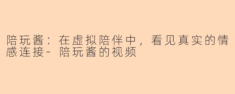 陪玩酱：在虚拟陪伴中，看见真实的情感连接-陪玩酱的视频