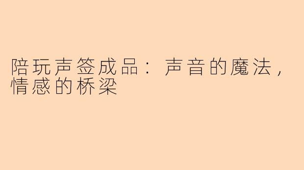 陪玩声签成品：声音的魔法，情感的桥梁