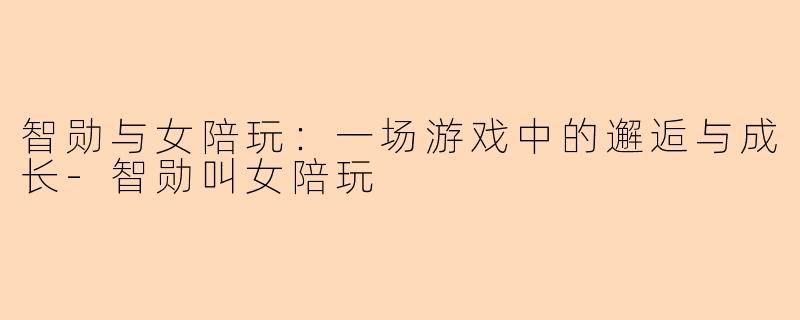 智勋与女陪玩：一场游戏中的邂逅与成长-智勋叫女陪玩