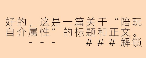 好的，这是一篇关于“陪玩自介属性”的标题和正文。

---

###解锁你的专属游戏搭子：一份“满分”陪玩自介属性指南

###