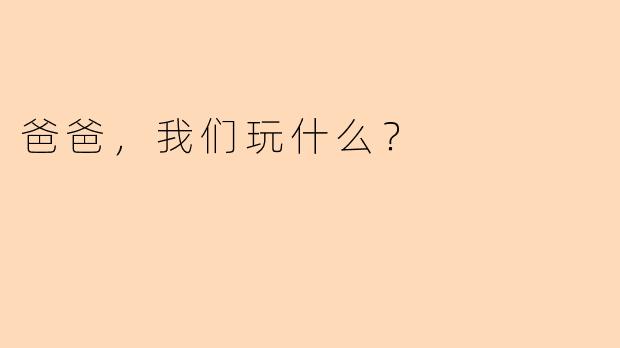 爸爸，我们玩什么？