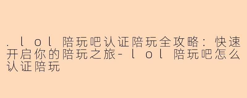 .lol陪玩吧认证陪玩全攻略：快速开启你的陪玩之旅-lol陪玩吧怎么认证陪玩