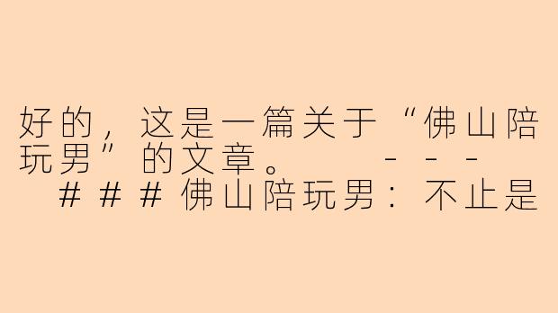 好的，这是一篇关于“佛山陪玩男”的文章。

---

###佛山陪玩男：不止是陪伴，更是城市生活的“情绪价值”提供商-佛山陪玩男