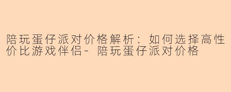 陪玩蛋仔派对价格解析：如何选择高性价比游戏伴侣-陪玩蛋仔派对价格