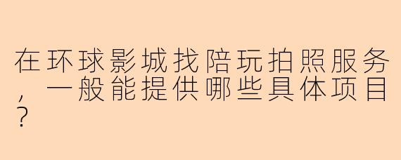 在环球影城找陪玩拍照服务,一般能提供哪些具体项目?