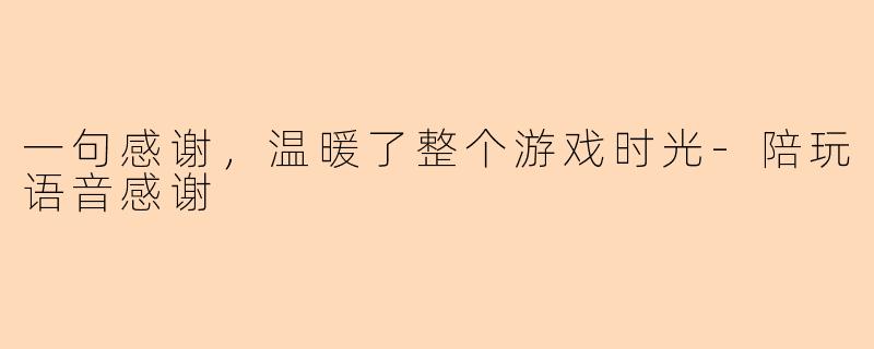 一句感谢，温暖了整个游戏时光-陪玩语音感谢