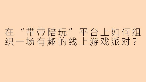 在“带带陪玩”平台上如何组织一场有趣的线上游戏派对?