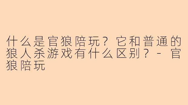 什么是官狼陪玩?它和普通的狼人杀游戏有什么区别?