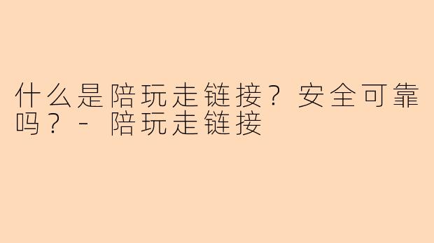 什么是陪玩走链接？安全可靠吗？-陪玩走链接