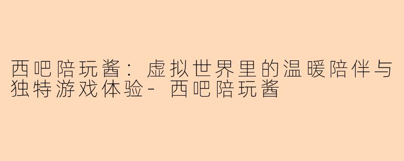西吧陪玩酱：虚拟世界里的温暖陪伴与独特游戏体验-西吧陪玩酱