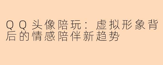 QQ头像陪玩：虚拟形象背后的情感陪伴新趋势