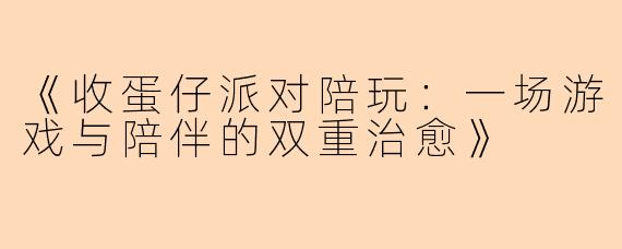 《收蛋仔派对陪玩：一场游戏与陪伴的双重治愈》