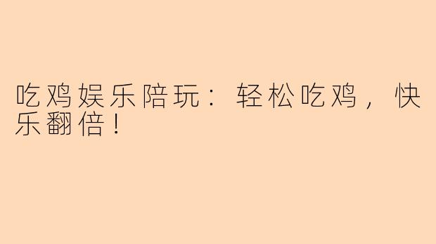 吃鸡娱乐陪玩：轻松吃鸡，快乐翻倍！