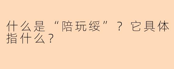 什么是“陪玩绥”？它具体指什么？