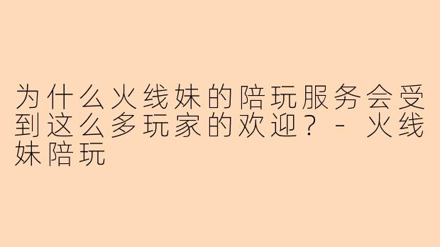 为什么火线妹的陪玩服务会受到这么多玩家的欢迎？-火线妹陪玩