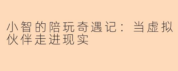 小智的陪玩奇遇记：当虚拟伙伴走进现实