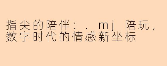 指尖的陪伴：.mj陪玩，数字时代的情感新坐标