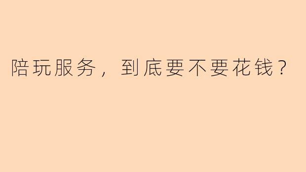 陪玩服务，到底要不要花钱？